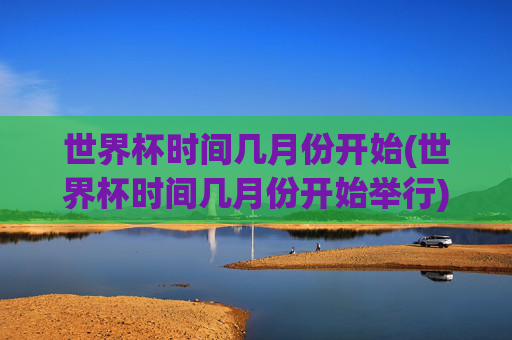 世界杯时间几月份开始(世界杯时间几月份开始举行)