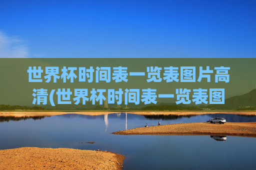 世界杯时间表一览表图片高清(世界杯时间表一览表图片高清版)