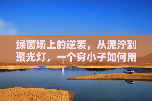 绿茵场上的逆袭,从泥泞到聚光灯,一个穷小子如何用足球改写命运
