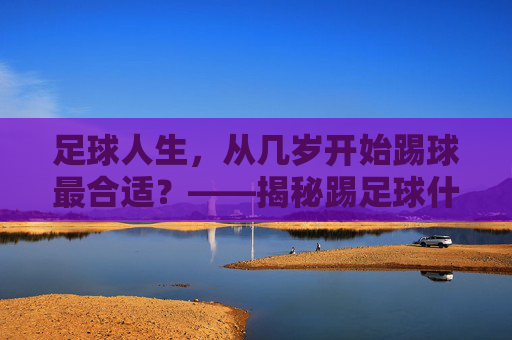 足球人生,从几岁开始踢球最合适?——揭秘踢足球什么年龄好呢的黄金答案