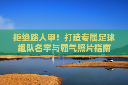 拒绝路人甲!打造专属足球组队名字与霸气照片指南