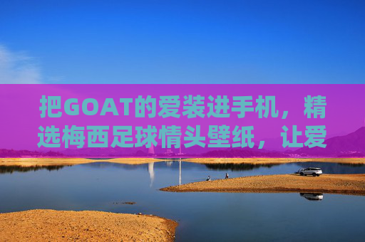 把GOAT的爱装进手机,精选梅西足球情头壁纸,让爱意进球