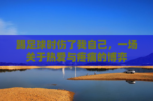 踢足球时伤了我自己,一场关于热爱与疼痛的博弈
