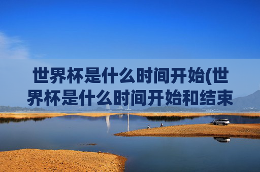 世界杯是什么时间开始(世界杯是什么时间开始和结束)