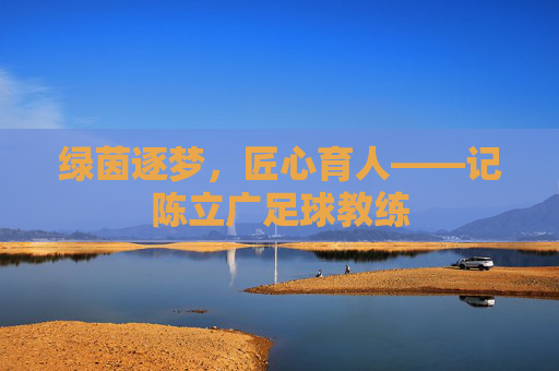 绿茵逐梦,匠心育人——记陈立广足球教练