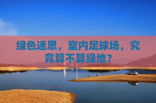 绿色迷思,室内足球场,究竟算不算绿地?