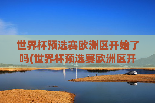 世界杯预选赛欧洲区开始了吗(世界杯预选赛欧洲区开始了吗现在)