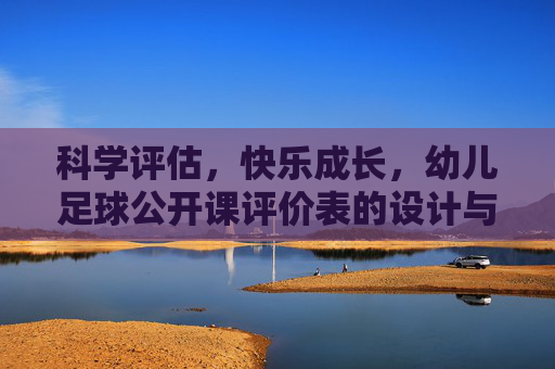 科学评估，快乐成长，幼儿足球公开课评价表的设计与应用指南