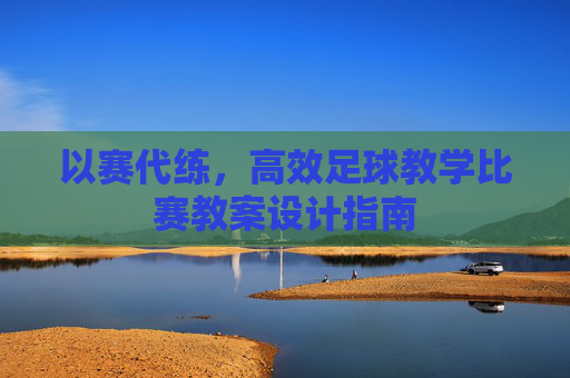 以赛代练，高效足球教学比赛教案设计指南