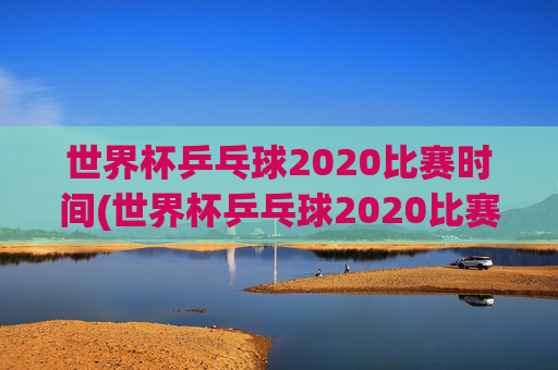 世界杯乒乓球2020比赛时间(世界杯乒乓球2020比赛时间表)