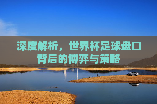 深度解析,世界杯足球盘口背后的博弈与策略