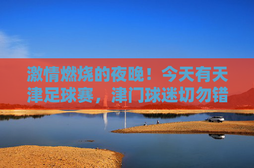 激情燃烧的夜晚！今天有天津足球赛，津门球迷切勿错过