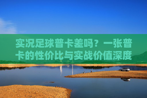 实况足球普卡差吗?一张普卡的性价比与实战价值深度剖析