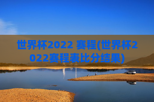 世界杯2022 赛程(世界杯2022赛程表比分结果)