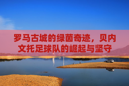 罗马古城的绿茵奇迹，贝内文托足球队的崛起与坚守