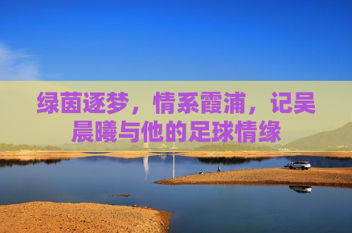 绿茵逐梦，情系霞浦，记吴晨曦与他的足球情缘