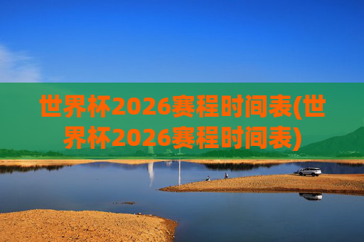 世界杯2026赛程时间表(世界杯2026赛程时间表)