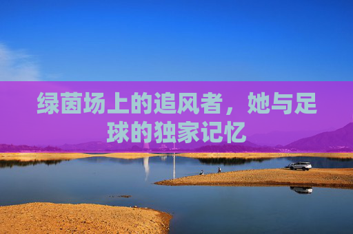 绿茵场上的追风者，她与足球的独家记忆