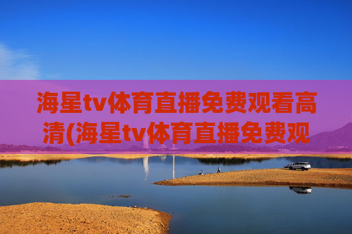 海星tv体育直播免费观看高清(海星tv体育直播免费观看高清版)