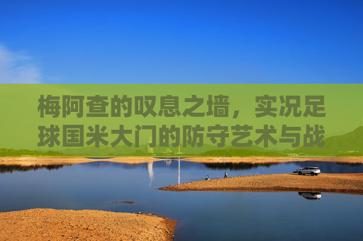 梅阿查的叹息之墙,实况足球国米大门的防守艺术与战术解析