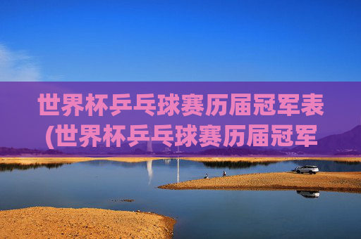 世界杯乒乓球赛历届冠军表(世界杯乒乓球赛历届冠军表格)