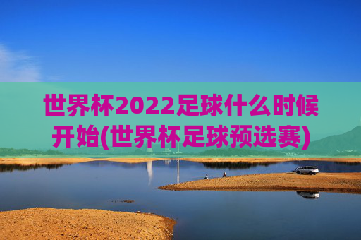 世界杯2022足球什么时候开始(世界杯足球预选赛)