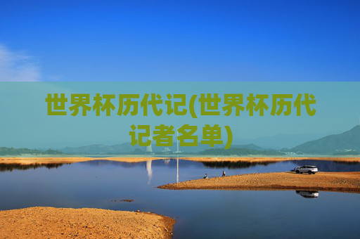 世界杯历代记(世界杯历代记者名单)