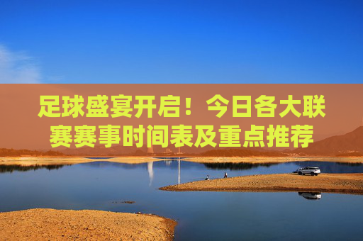 足球盛宴开启!今日各大联赛赛事时间表及重点推荐