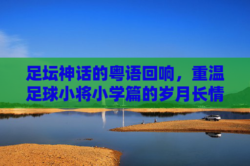 足坛神话的粤语回响，重温足球小将小学篇的岁月长情