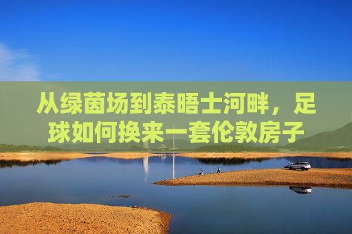 从绿茵场到泰晤士河畔，足球如何换来一套伦敦房子