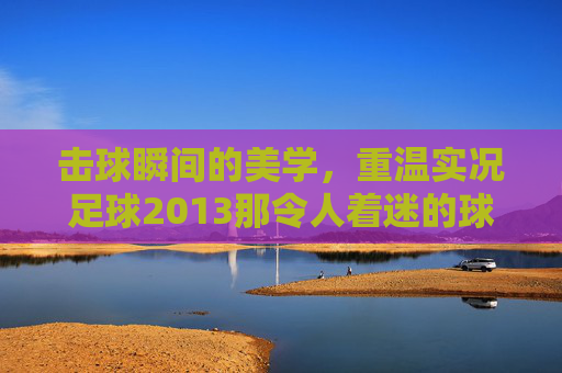 击球瞬间的美学,重温实况足球2013那令人着迷的球网细节