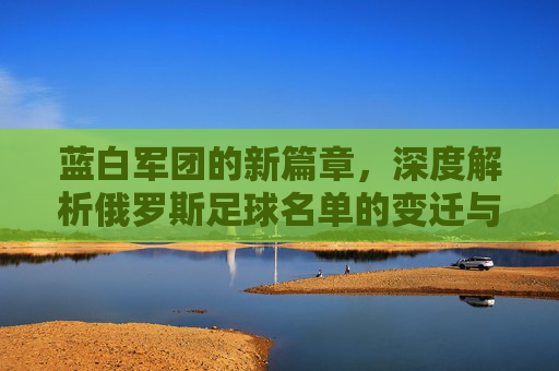蓝白军团的新篇章，深度解析俄罗斯足球名单的变迁与希望