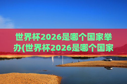 世界杯2026是哪个国家举办(世界杯2026是哪个国家举办的比赛)