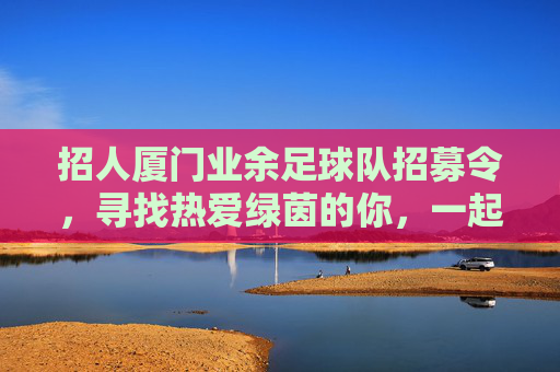 招人厦门业余足球队招募令,寻找热爱绿茵的你,一起奔跑、流汗、交朋友!
