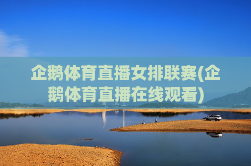 企鹅体育直播女排联赛(企鹅体育直播在线观看)