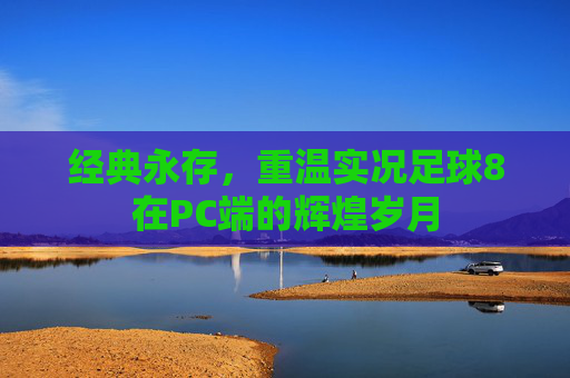 经典永存，重温实况足球8在PC端的辉煌岁月