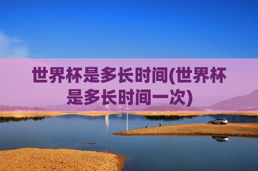 世界杯是多长时间(世界杯是多长时间一次)
