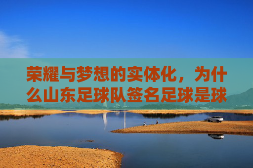 荣耀与梦想的实体化，为什么山东足球队签名足球是球迷的终极珍藏