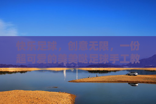快乐足球,创意无限,一份超可爱的美美哒足球手工教案全攻略