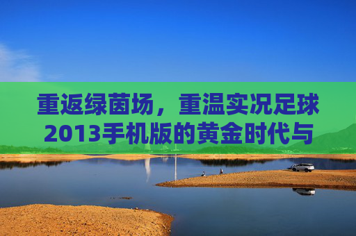重返绿茵场，重温实况足球2013手机版的黄金时代与指尖激情