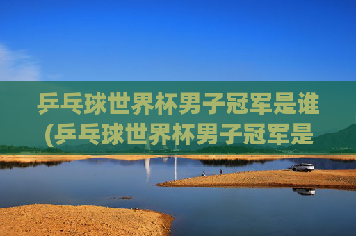 乒乓球世界杯男子冠军是谁(乒乓球世界杯男子冠军是谁)