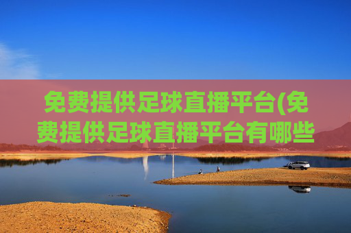 免费提供足球直播平台(免费提供足球直播平台有哪些)