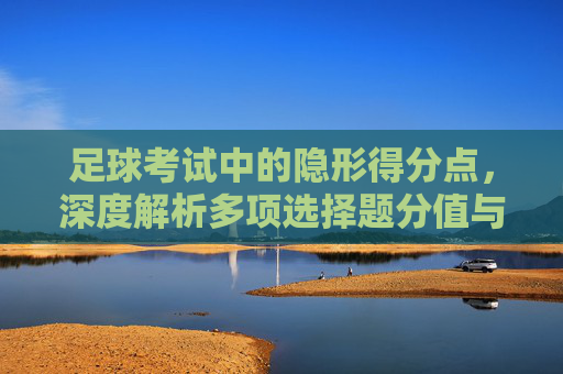 足球考试中的隐形得分点,深度解析多项选择题分值与备考策略