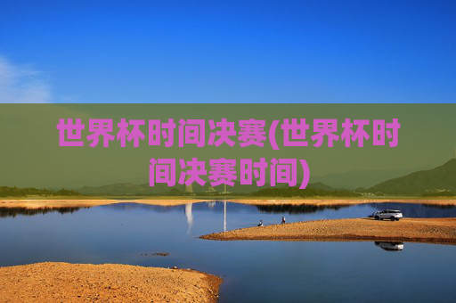 世界杯时间决赛(世界杯时间决赛时间)