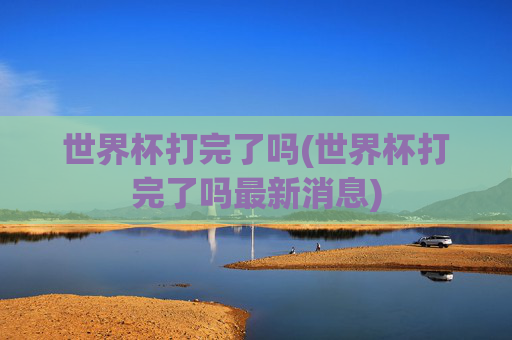 世界杯打完了吗(世界杯打完了吗最新消息)