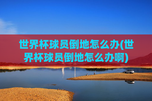 世界杯球员倒地怎么办(世界杯球员倒地怎么办啊)