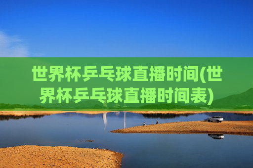 世界杯乒乓球直播时间(世界杯乒乓球直播时间表)