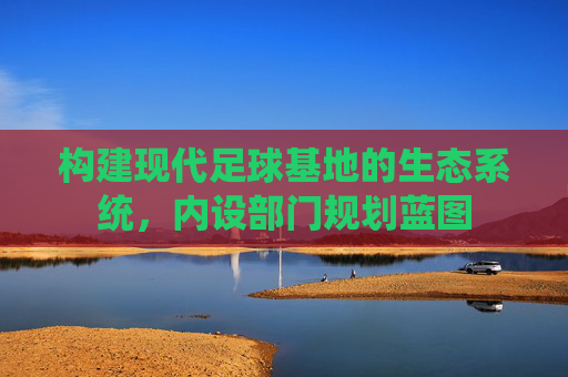构建现代足球基地的生态系统，内设部门规划蓝图