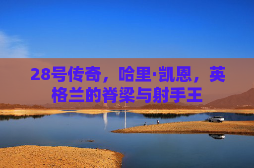 28号传奇，哈里·凯恩，英格兰的脊梁与射手王