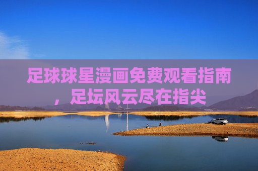 足球球星漫画免费观看指南,足坛风云尽在指尖